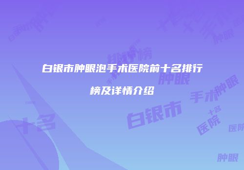 白银市肿眼泡手术医院前十名排行榜及详情介绍
