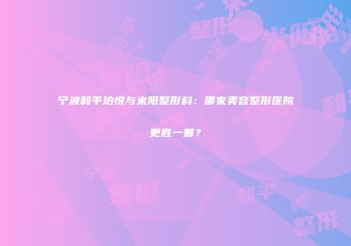 宁波和平珀悦与米阳整形科：哪家美容整形医院更胜一筹？