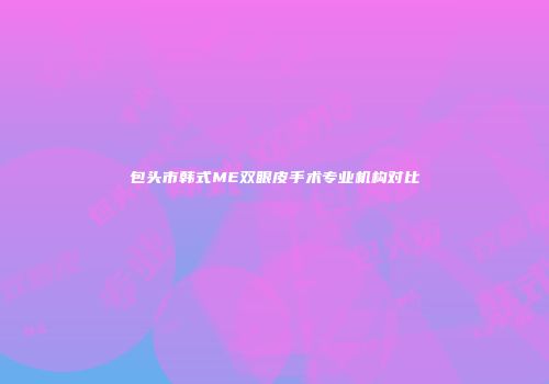 包头市韩式ME双眼皮手术专业机构对比