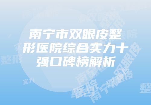 南宁市双眼皮整形医院综合实力十强口碑榜解析