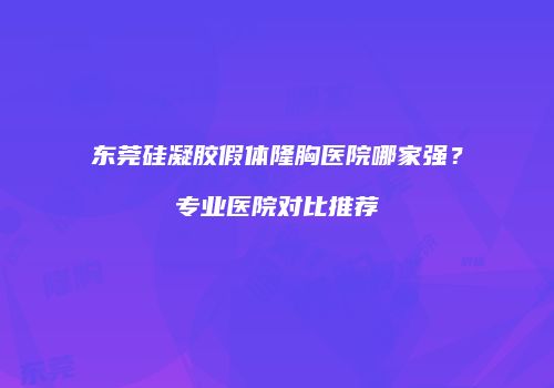 东莞硅凝胶假体隆胸医院哪家强？专业医院对比推荐