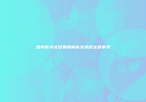 温州激光祛斑费用解析及术后注意事项