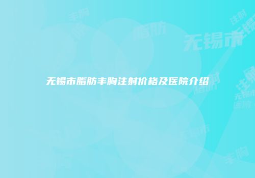 无锡市脂肪丰胸注射价格及医院介绍