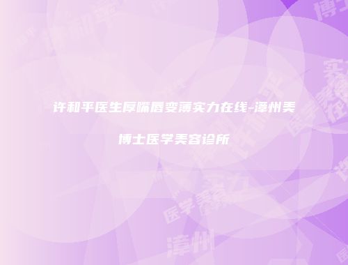 许和平医生厚嘴唇变薄实力在线-漳州美博士医学美容诊所