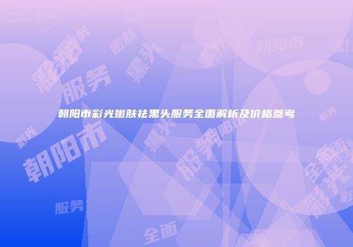 朝阳市彩光嫩肤祛黑头服务全面解析及价格参考