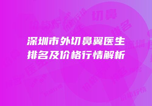 深圳市外切鼻翼医生排名及价格行情解析