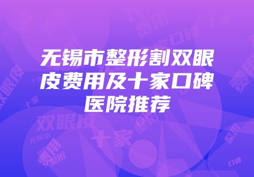 无锡市整形割双眼皮费用及十家口碑医院推荐