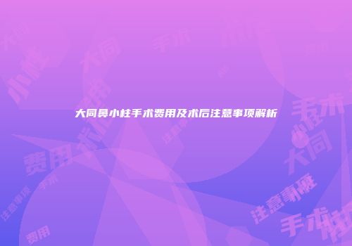 大同鼻小柱手术费用及术后注意事项解析
