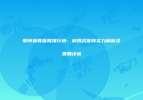 鄂州鼻骨医院排行榜：前四名医院实力解析及费用详情
