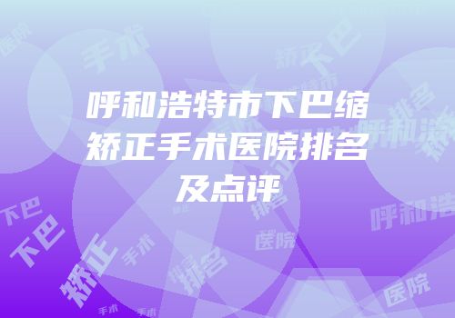 呼和浩特市下巴缩矫正手术医院排名及点评