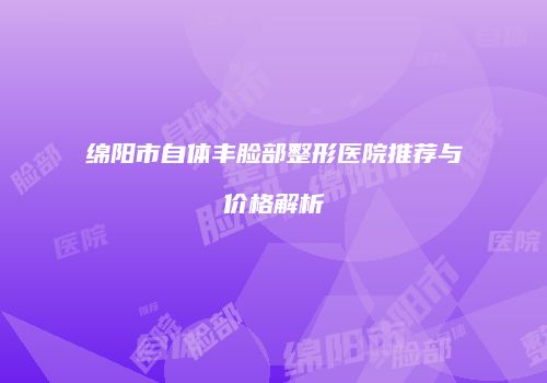 绵阳市自体丰脸部整形医院推荐与价格解析