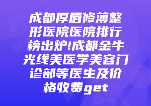 成都厚唇修薄整形医院医院排行榜出炉!成都金牛光线美医学美容门诊部等医生及价格收费get