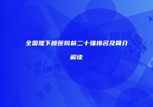 全国隆下颌医院前二十强排名及简介解读