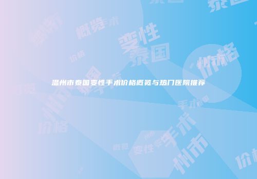 温州市泰国变性手术价格概览与热门医院推荐