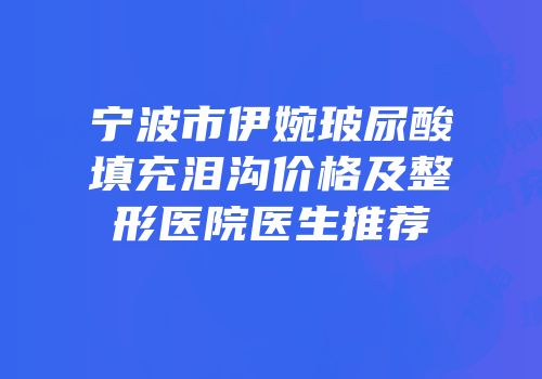 宁波市伊婉玻尿酸填充泪沟价格及整形医院医生推荐