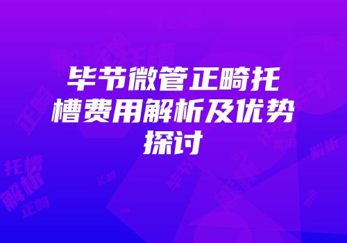 毕节微管正畸托槽费用解析及优势探讨