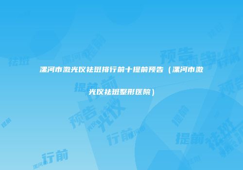 漯河市激光仪祛斑排行前十提前预告（漯河市激光仪祛斑整形医院）