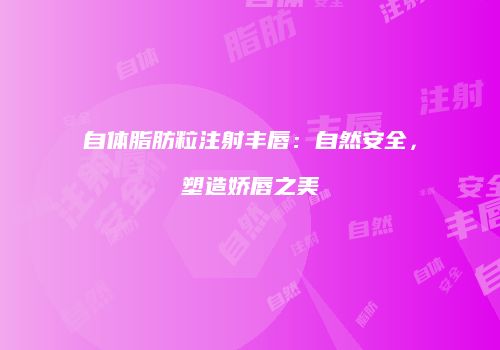 自体脂肪粒注射丰唇：自然安全，塑造娇唇之美