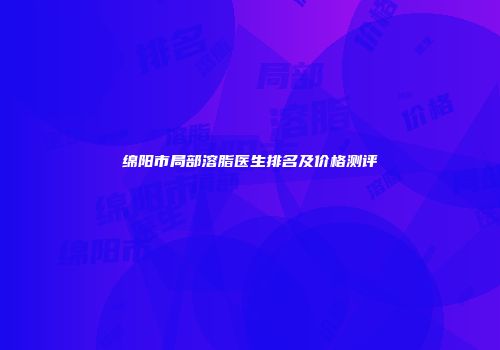 绵阳市局部溶脂医生排名及价格测评