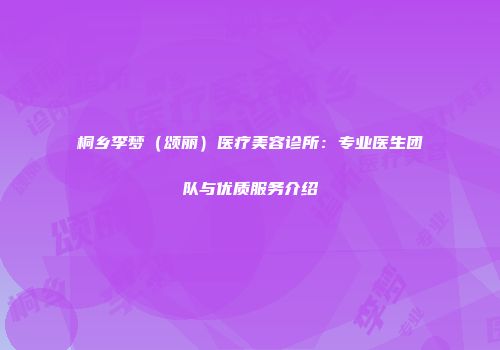 桐乡李梦（颂丽）医疗美容诊所：专业医生团队与优质服务介绍