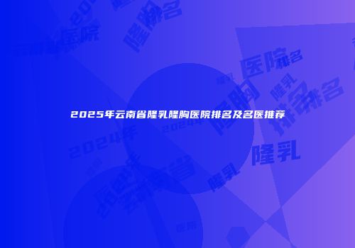 2025年云南省隆乳隆胸医院排名及名医推荐