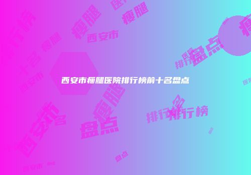 西安市瘦腿医院排行榜前十名盘点