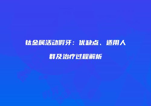 钛金属活动假牙：优缺点、适用人群及治疗过程解析