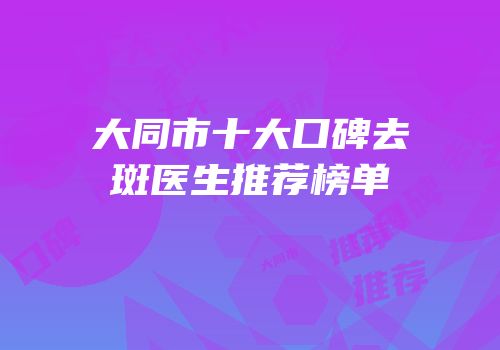 大同市十大口碑去斑医生推荐榜单