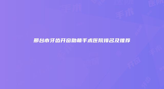 邢台市牙齿开窗助萌手术医院排名及推荐