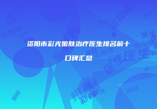 资阳市彩光嫩肤治疗医生排名前十口碑汇总