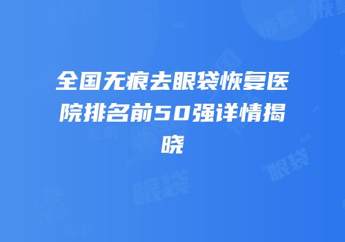 全国无痕去眼袋恢复医院排名前50强详情揭晓