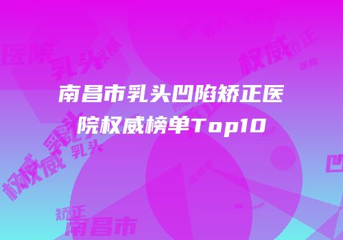 南昌市乳头凹陷矫正医院权威榜单Top10