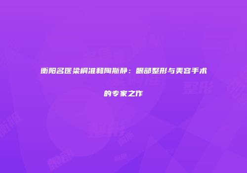 衡阳名医梁桐准和陶斯静：眼部整形与美容手术的专家之作