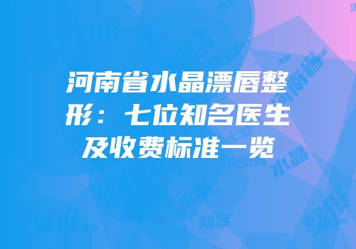 河南省水晶漂唇整形：七位知名医生及收费标准一览