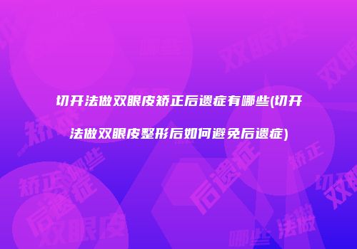 切开法做双眼皮矫正后遗症有哪些(切开法做双眼皮整形后如何避免后遗症)
