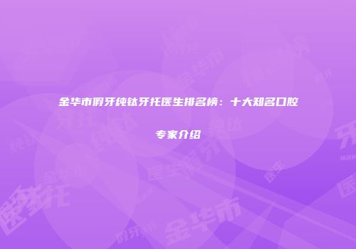 金华市假牙纯钛牙托医生排名榜：十大知名口腔专家介绍