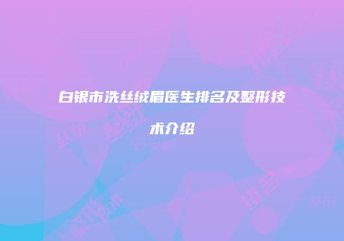 白银市洗丝绒眉医生排名及整形技术介绍
