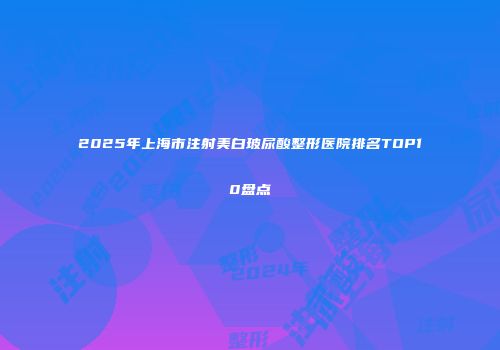 2025年上海市注射美白玻尿酸整形医院排名TOP10盘点
