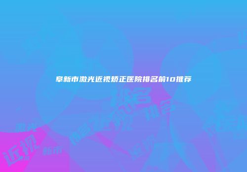 阜新市激光近视矫正医院排名前10推荐