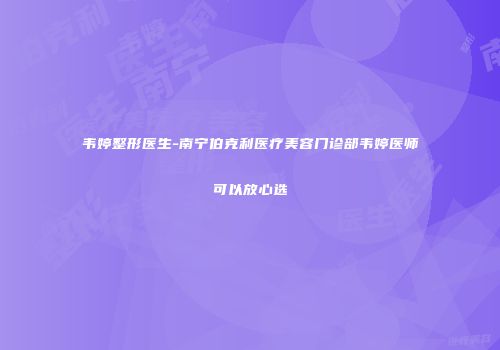 韦婷整形医生-南宁伯克利医疗美容门诊部韦婷医师可以放心选