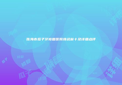 珠海市瓜子牙修复医院排名前十及详细点评
