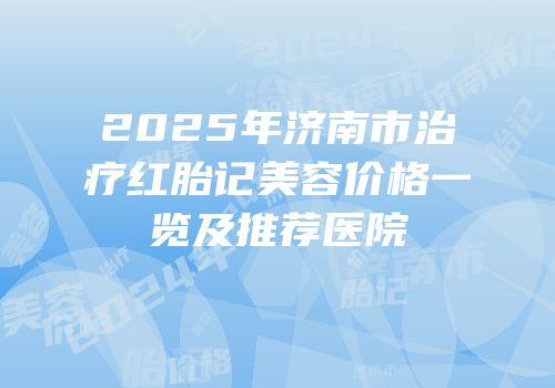 2025年济南市治疗红胎记美容价格一览及推荐医院