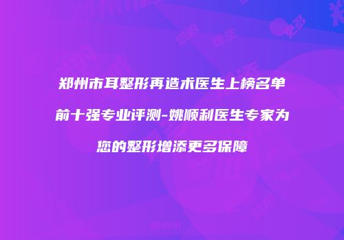 郑州市耳整形再造术医生上榜名单前十强专业评测-姚顺利医生专家为您的整形增添更多保障