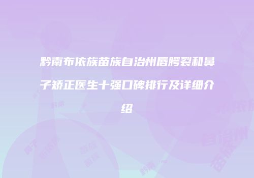 黔南布依族苗族自治州唇腭裂和鼻子矫正医生十强口碑排行及详细介绍
