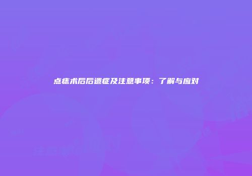 点痣术后后遗症及注意事项：了解与应对