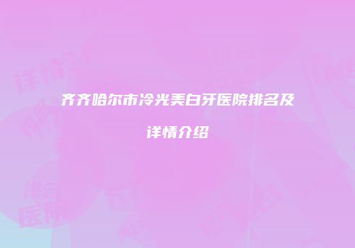 齐齐哈尔市冷光美白牙医院排名及详情介绍