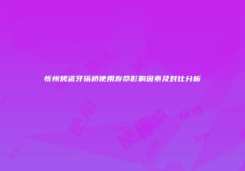 忻州烤瓷牙搭桥使用寿命影响因素及对比分析