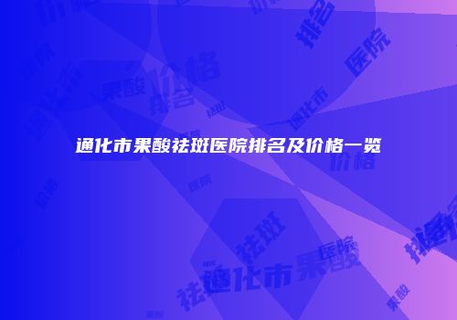 通化市果酸祛斑医院排名及价格一览