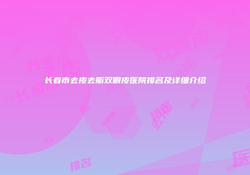 长春市去皮去脂双眼皮医院排名及详细介绍