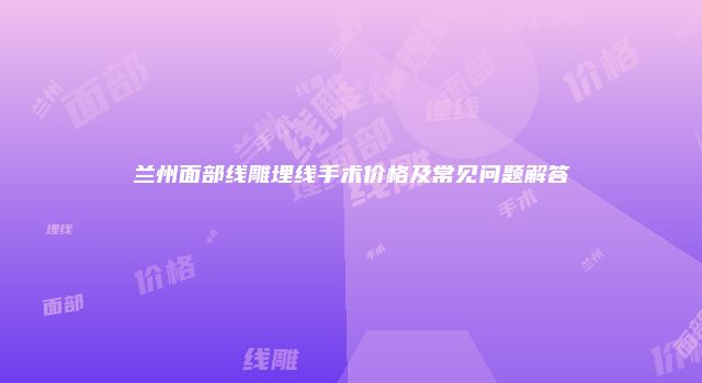 兰州面部线雕埋线手术价格及常见问题解答